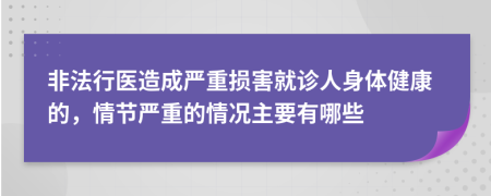 非法行醫(yī)造成嚴(yán)重?fù)p害就診人身體健康的，情節(jié)嚴(yán)重的情況主要有哪些