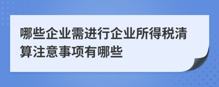哪些企業(yè)需進(jìn)行企業(yè)所得稅清算注意事項有哪些