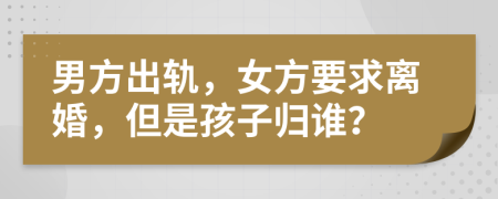 男方出軌，女方要求離婚，但是孩子歸誰？