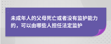 未成年人的父母死亡或者沒有監(jiān)護(hù)能力的，可以由哪些人擔(dān)任法定監(jiān)護(hù)