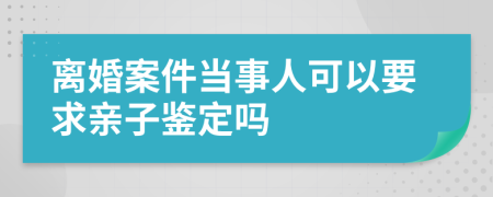 離婚案件當(dāng)事人可以要求親子鑒定嗎