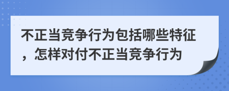 不正當(dāng)競爭行為包括哪些特征，怎樣對付不正當(dāng)競爭行為