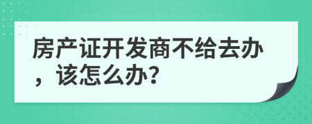 房產(chǎn)證開發(fā)商不給去辦，該怎么辦？