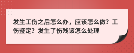 發(fā)生工傷之后怎么辦，應該怎么做？工傷鑒定？發(fā)生了傷殘該怎么處理