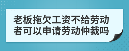 老板拖欠工資不給勞動者可以申請勞動仲裁嗎