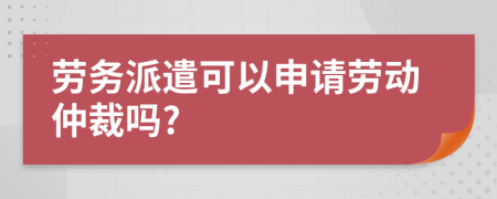 勞務(wù)派遣可以申請勞動仲裁嗎?