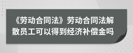 《勞動(dòng)合同法》勞動(dòng)合同法解散員工可以得到經(jīng)濟(jì)補(bǔ)償金嗎