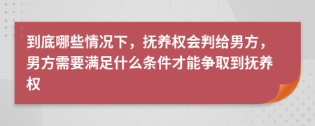 到底哪些情況下，撫養(yǎng)權(quán)會(huì)判給男方，男方需要滿足什么條件才能爭(zhēng)取到撫養(yǎng)權(quán)