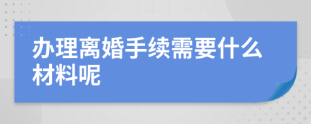 辦理離婚手續(xù)需要什么材料呢