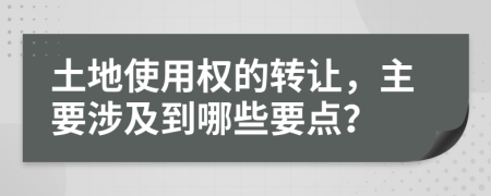 土地使用權(quán)的轉(zhuǎn)讓，主要涉及到哪些要點？