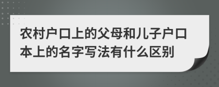 農(nóng)村戶口上的父母和兒子戶口本上的名字寫法有什么區(qū)別