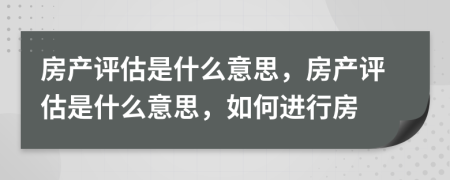 房產(chǎn)評估是什么意思，房產(chǎn)評估是什么意思，如何進行房