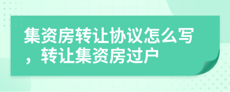 集資房轉(zhuǎn)讓協(xié)議怎么寫，轉(zhuǎn)讓集資房過戶