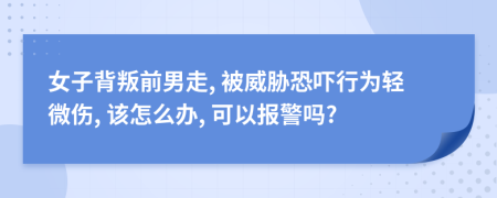 女子背叛前男走, 被威脅恐嚇行為輕微傷, 該怎么辦, 可以報警嗎?