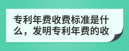 專利年費(fèi)收費(fèi)標(biāo)準(zhǔn)是什么，發(fā)明專利年費(fèi)的收