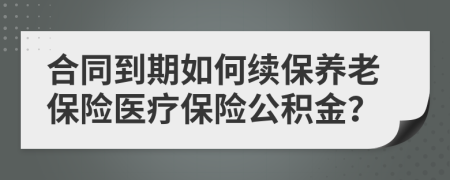 合同到期如何續(xù)保養(yǎng)老保險醫(yī)療保險公積金？