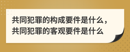 共同犯罪的構(gòu)成要件是什么，共同犯罪的客觀要件是什么