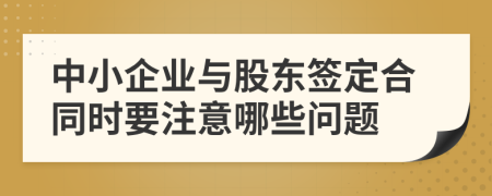 中小企業(yè)與股東簽定合同時(shí)要注意哪些問題