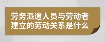 勞務(wù)派遣人員與勞動(dòng)者建立的勞動(dòng)關(guān)系是什么