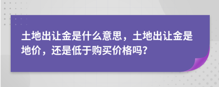 土地出讓金是什么意思，土地出讓金是地價(jià)，還是低于購(gòu)買(mǎi)價(jià)格嗎？