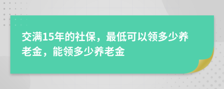 交滿15年的社保，最低可以領(lǐng)多少養(yǎng)老金，能領(lǐng)多少養(yǎng)老金