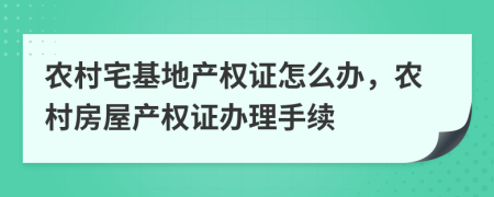 農(nóng)村宅基地產(chǎn)權(quán)證怎么辦，農(nóng)村房屋產(chǎn)權(quán)證辦理手續(xù)