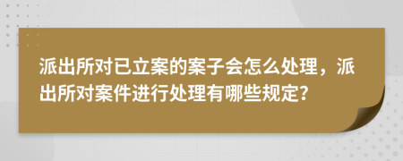 派出所對已立案的案子會怎么處理，派出所對案件進行處理有哪些規(guī)定？
