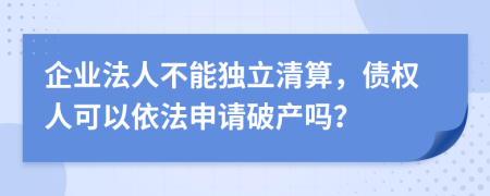 企業(yè)法人不能獨(dú)立清算，債權(quán)人可以依法申請(qǐng)破產(chǎn)嗎？