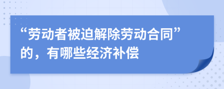 “勞動者被迫解除勞動合同”的，有哪些經濟補償