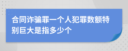 合同詐騙罪一個人犯罪數(shù)額特別巨大是指多少個