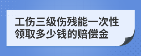 工傷三級(jí)傷殘能一次性領(lǐng)取多少錢的賠償金