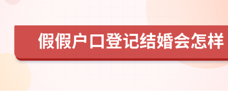 假假戶口登記結(jié)婚會(huì)怎樣