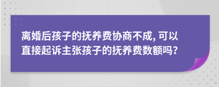 離婚后孩子的撫養(yǎng)費協(xié)商不成, 可以直接起訴主張孩子的撫養(yǎng)費數(shù)額嗎？