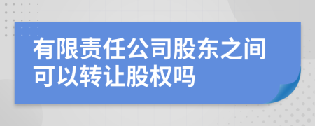 有限責任公司股東之間可以轉(zhuǎn)讓股權(quán)嗎