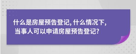 什么是房屋預(yù)告登記, 什么情況下, 當(dāng)事人可以申請房屋預(yù)告登記?