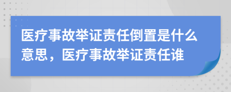 醫(yī)療事故舉證責任倒置是什么意思，醫(yī)療事故舉證責任誰