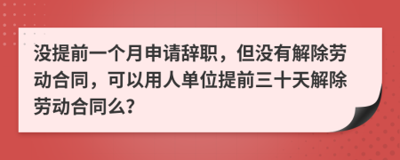 沒提前一個月申請辭職，但沒有解除勞動合同，可以用人單位提前三十天解除勞動合同么？