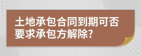 土地承包合同到期可否要求承包方解除?