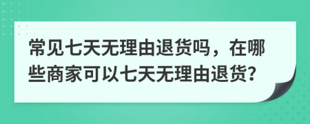 常見七天無理由退貨嗎，在哪些商家可以七天無理由退貨？