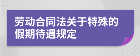 勞動合同法關(guān)于特殊的假期待遇規(guī)定