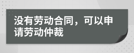 沒有勞動合同，可以申請勞動仲裁