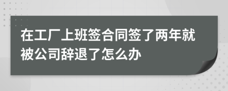 在工廠上班簽合同簽了兩年就被公司辭退了怎么辦