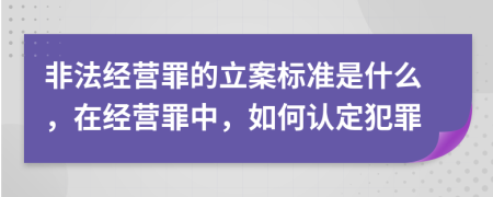 非法經(jīng)營罪的立案標(biāo)準(zhǔn)是什么，在經(jīng)營罪中，如何認(rèn)定犯罪