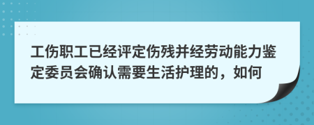 工傷職工已經(jīng)評(píng)定傷殘并經(jīng)勞動(dòng)能力鑒定委員會(huì)確認(rèn)需要生活護(hù)理的，如何