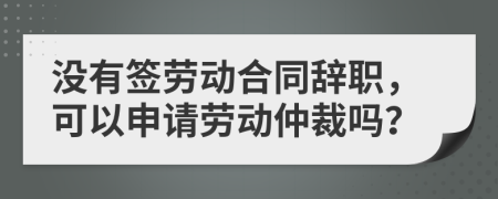 沒(méi)有簽勞動(dòng)合同辭職，可以申請(qǐng)勞動(dòng)仲裁嗎？