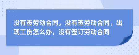 沒有簽勞動合同，沒有簽勞動合同，出現(xiàn)工傷怎么辦，沒有簽訂勞動合同