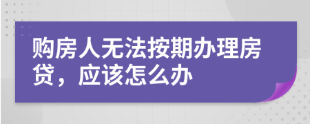 購(gòu)房人無(wú)法按期辦理房貸，應(yīng)該怎么辦
