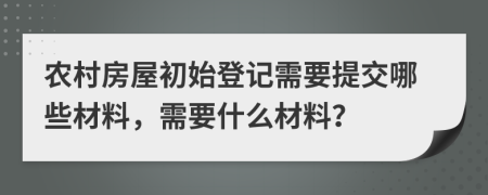 農(nóng)村房屋初始登記需要提交哪些材料，需要什么材料？