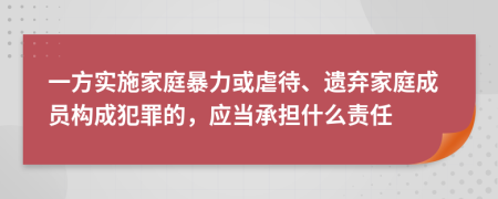 一方實(shí)施家庭暴力或虐待、遺棄家庭成員構(gòu)成犯罪的，應(yīng)當(dāng)承擔(dān)什么責(zé)任