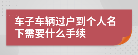 車子車輛過戶到個(gè)人名下需要什么手續(xù)